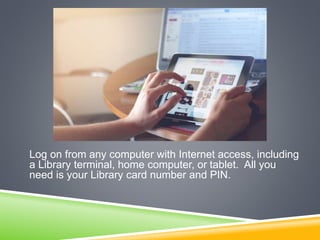 Log on from any computer with Internet access, including
a Library terminal, home computer, or tablet. All you
need is your Library card number and PIN.
 