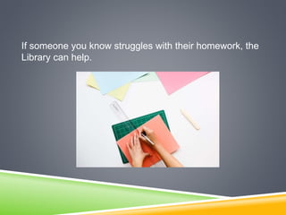 If someone you know struggles with their homework, the
Library can help.
 