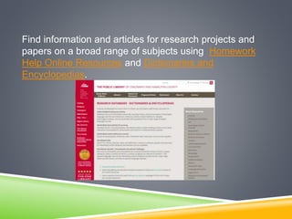 Find information and articles for research projects and
papers on a broad range of subjects using Homework
Help Online Resources and Dictionaries and
Encyclopedias.
 