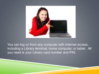 You can log on from any computer with Internet access,
including a Library terminal, home computer, or tablet. All
you need is your Library card number and PIN.
 