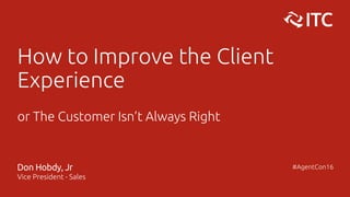 How to Improve the Client
Experience
or The Customer Isn’t Always Right
Don Hobdy, Jr
Vice President - Sales
#AgentCon16
 