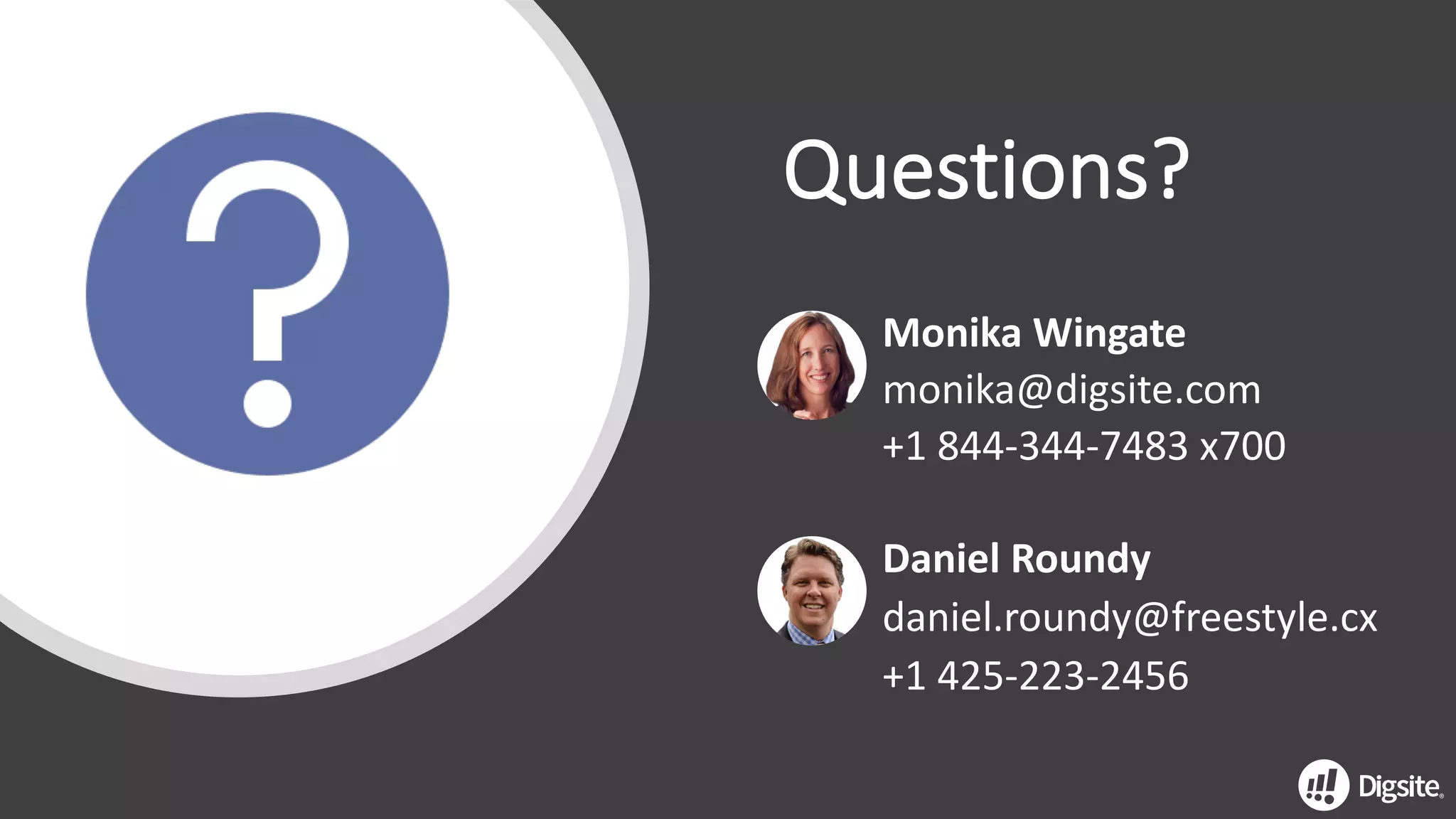 Questions?
Monika	Wingate	
monika@digsite.com	
+1	844-344-7483	x700
Daniel	Roundy
daniel.roundy@freestyle.cx
+1	425-223-2456
 