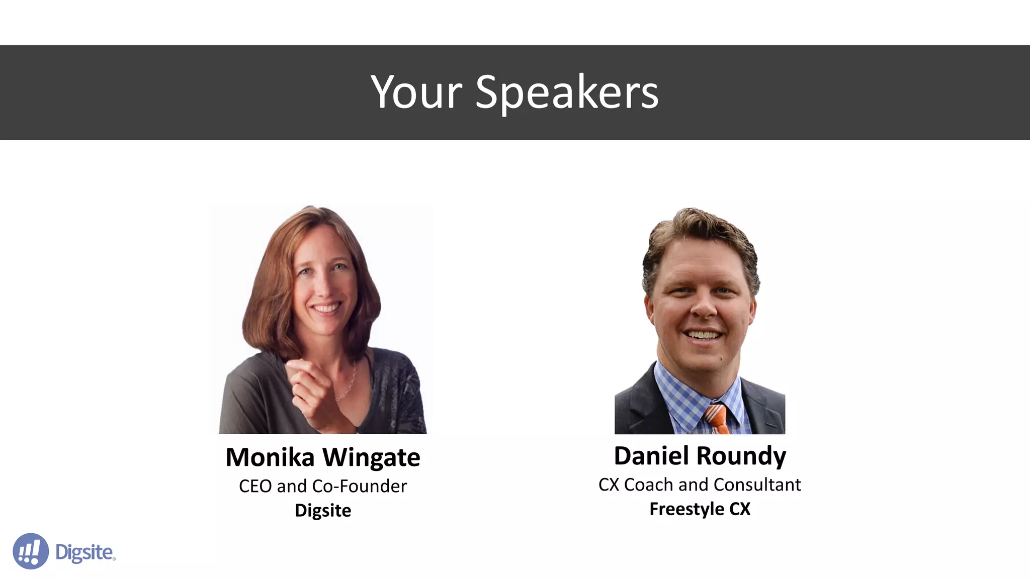 Your	Speakers
3
Monika Wingate
CEO	and	Co-Founder
Digsite
Daniel	Roundy
CX	Coach	and	Consultant
Freestyle	CX
Your	Speakers
 