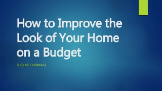 How to Improve the
Look of Your Home
on a Budget
EUGENE CHRINIAN
 