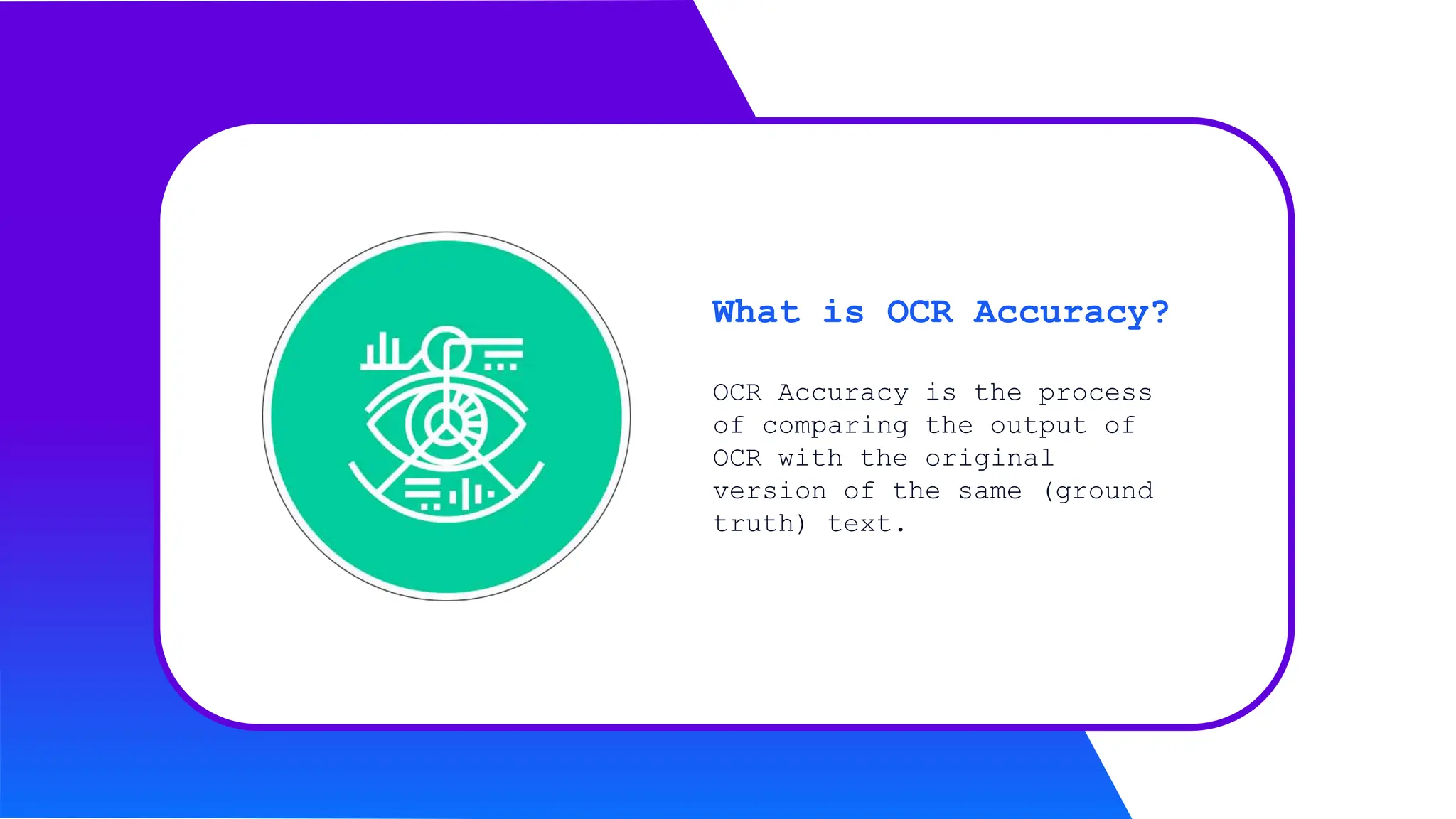 OCR Accuracy is the process
of comparing the output of
OCR with the original
version of the same (ground
truth) text.
What is OCR Accuracy?
 