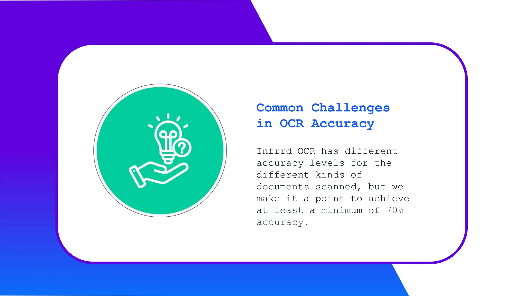 Infrrd OCR has different
accuracy levels for the
different kinds of
documents scanned, but we
make it a point to achieve
at least a minimum of 70%
accuracy.
Common Challenges
in OCR Accuracy
 