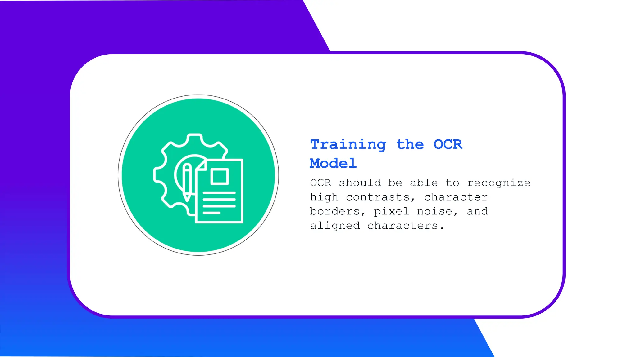 OCR should be able to recognize
high contrasts, character
borders, pixel noise, and
aligned characters.
Training the OCR
Model
 
