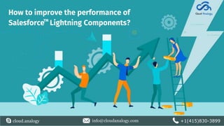 How to improve the performance of
Salesforce Lightning Components?
cloud.analogy info@cloudanalogy.com +1(415)830-3899
TM
 