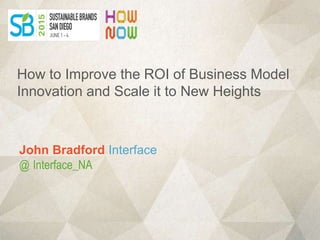 John Bradford Interface
@ Interface_NA
How to Improve the ROI of Business Model
Innovation and Scale it to New Heights
 