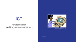 ICT
Natural linkage
Used for years (calculators…) Source: www.lancsngfl.ac.uk
 
