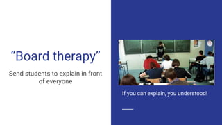 “Board therapy”
Send students to explain in front
of everyone
If you can explain, you understood!
 