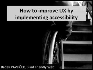 How to improve UX by
         implementing accessibility




Radek PAVLÍČEK, Blind Friendly Web
 