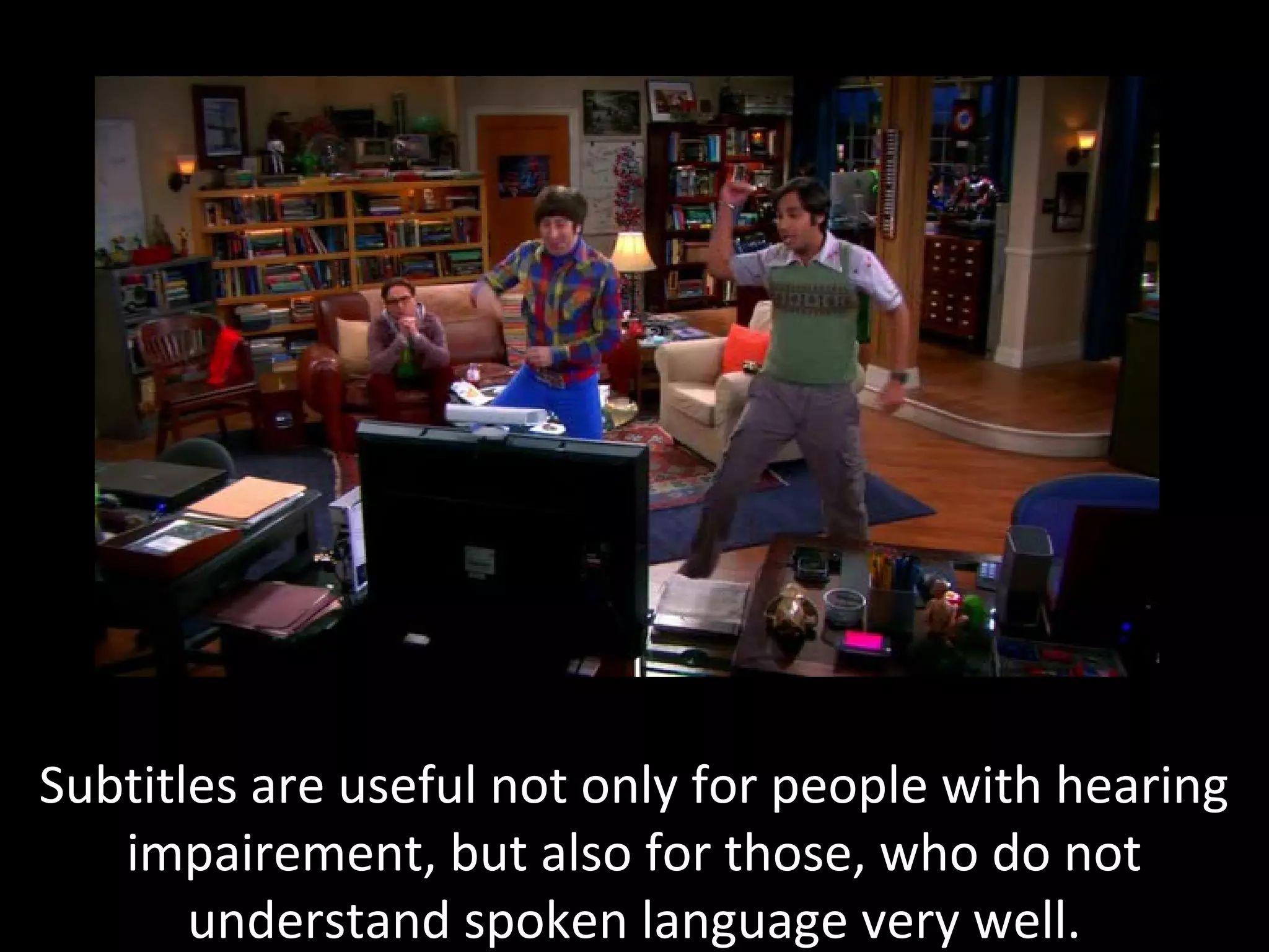 Subtitles are useful not only for people with hearing
impairement, but also for those, who do not
understand spoken language very well.
 