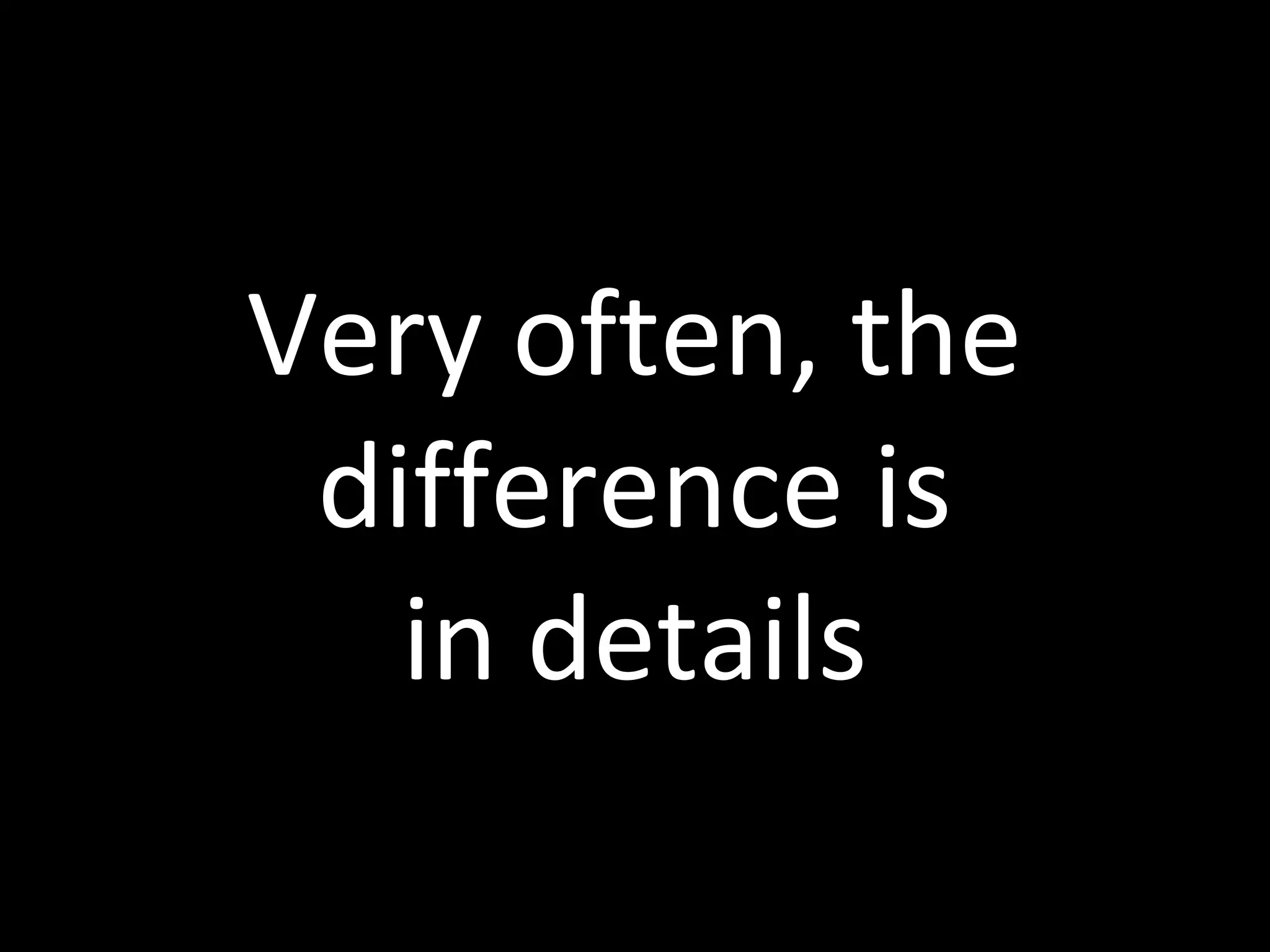 Very often, the
difference is
in details
 