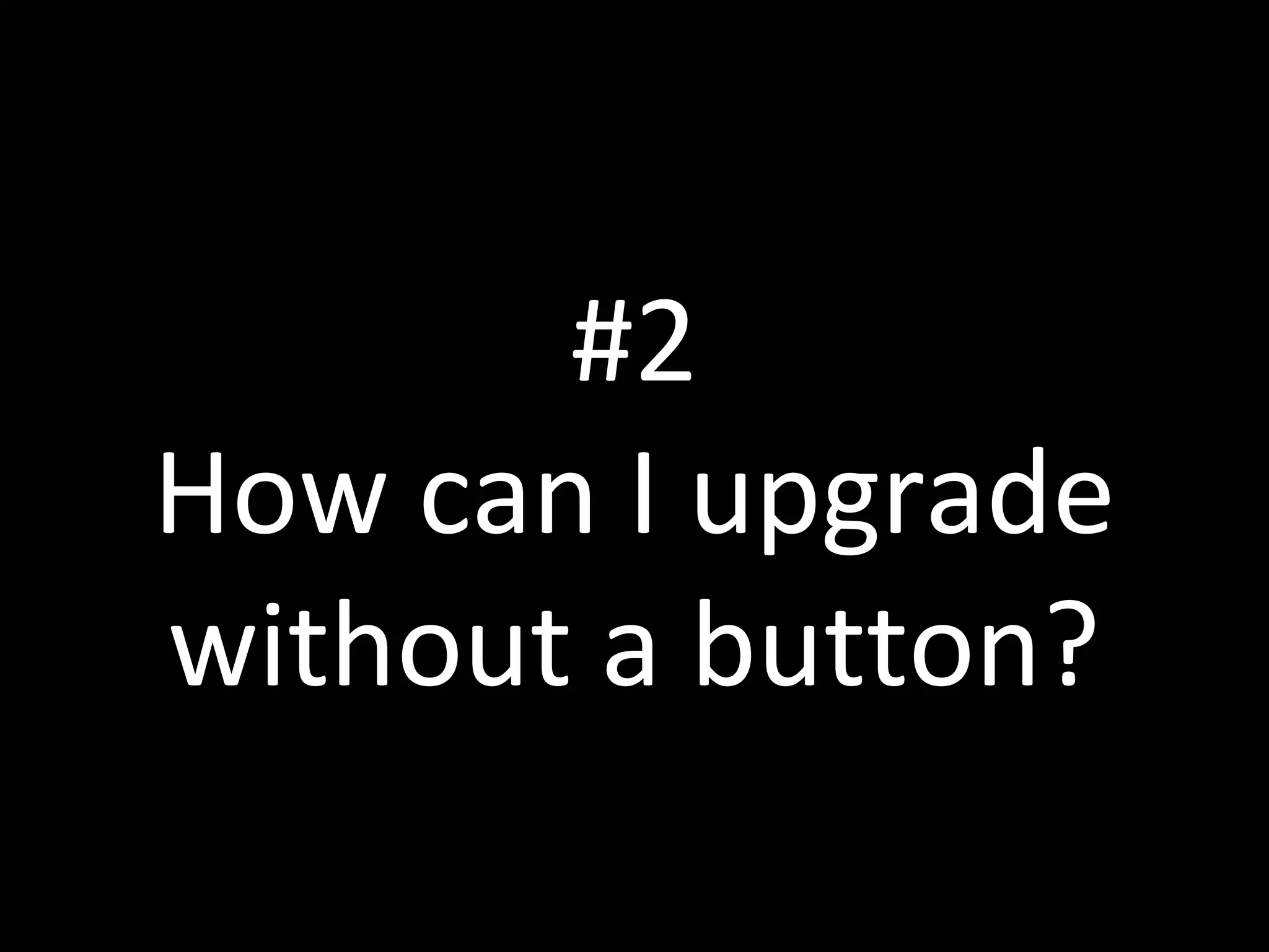 #2
How can I upgrade
without a button?
 