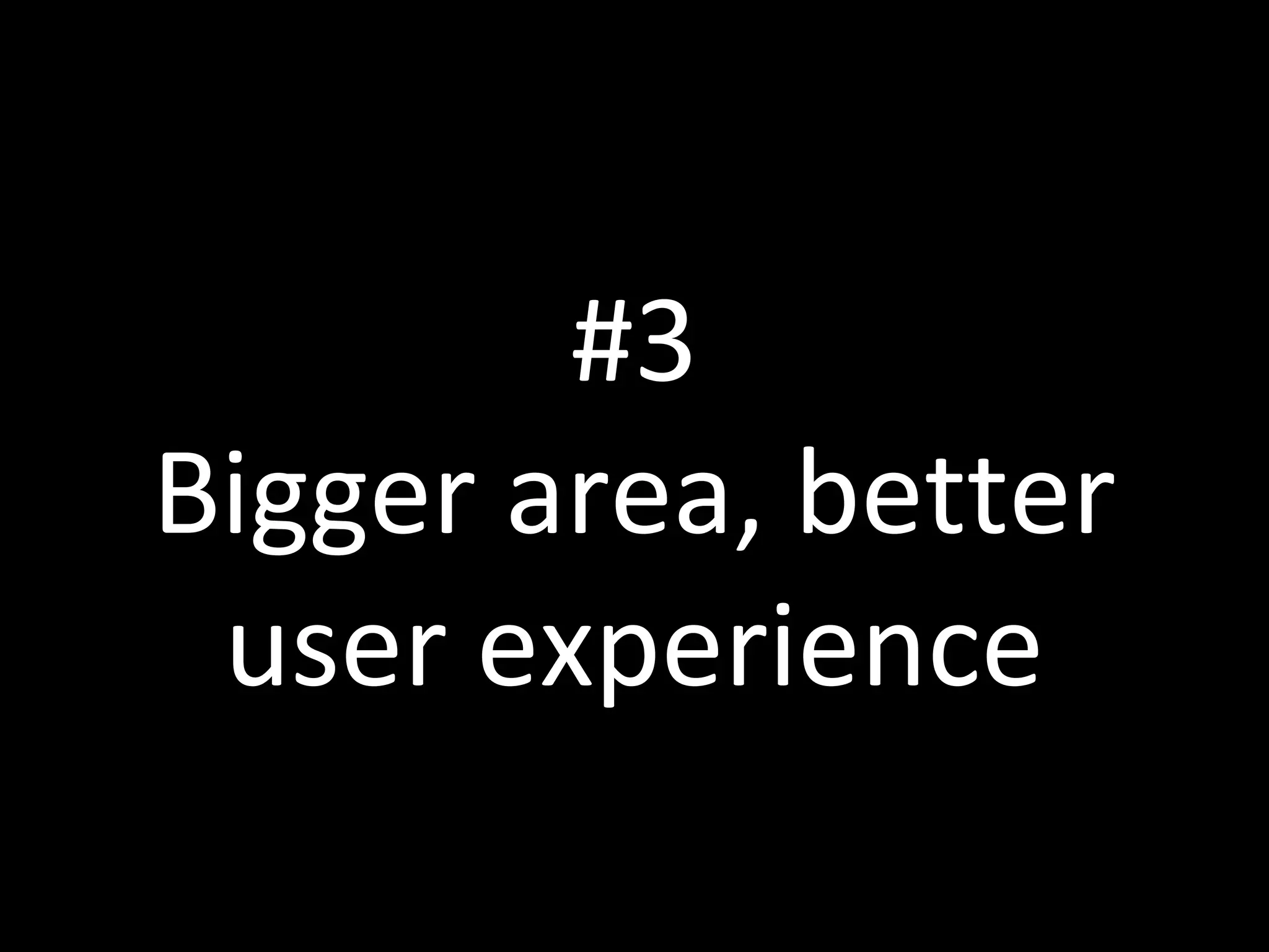 #3
Bigger area, better
user experience
 