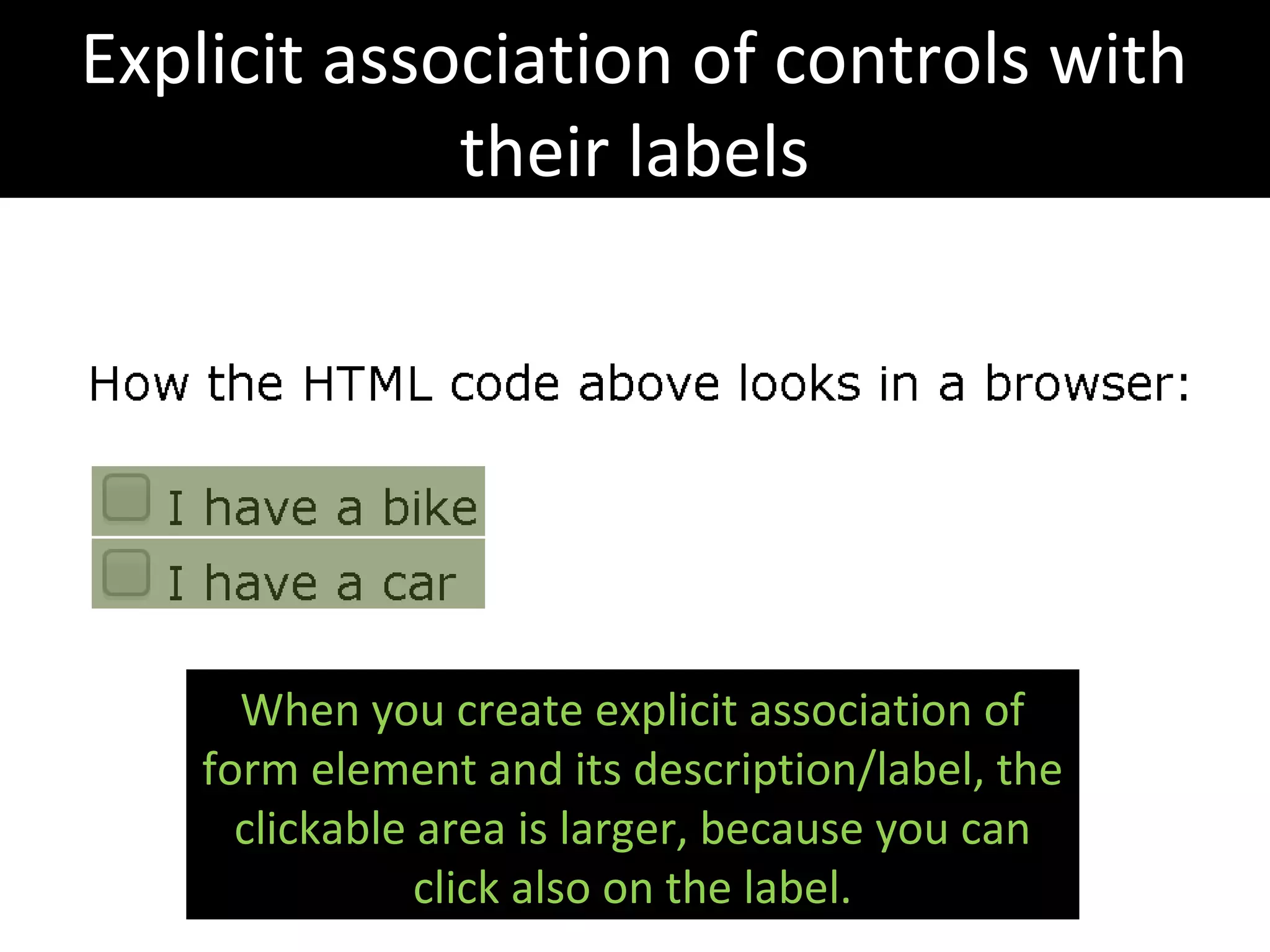Explicit association of controls with
their labels
When you create explicit association of
form element and its description/label, the
clickable area is larger, because you can
click also on the label.
 