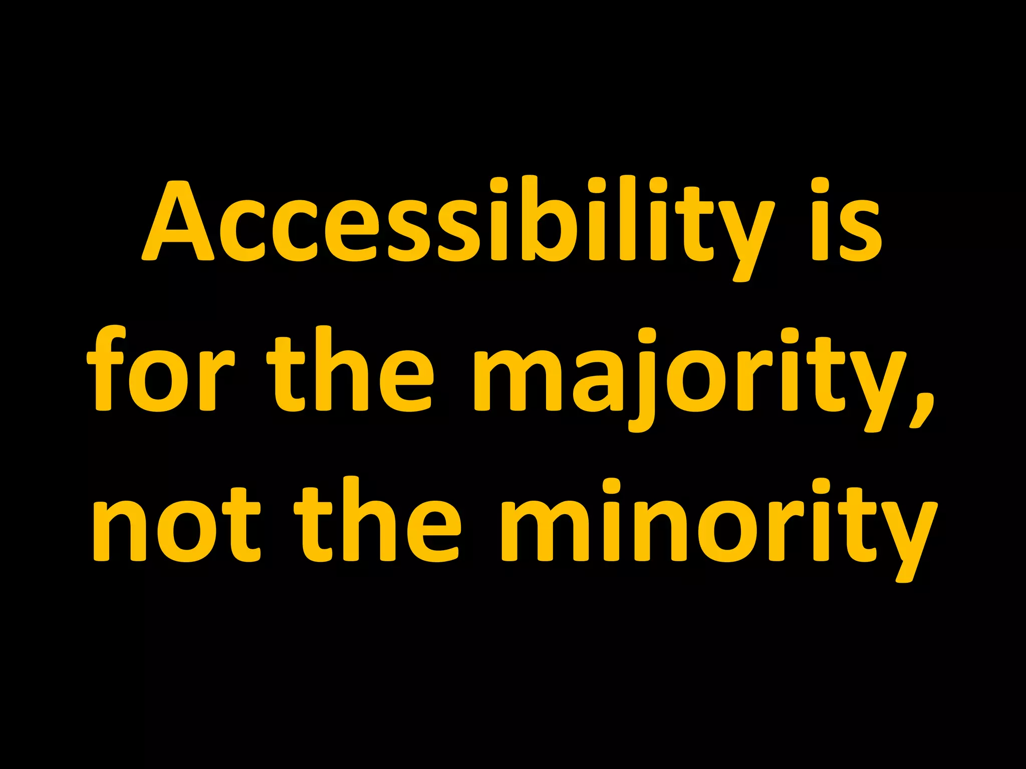 Accessibility is
for the majority,
not the minority
 