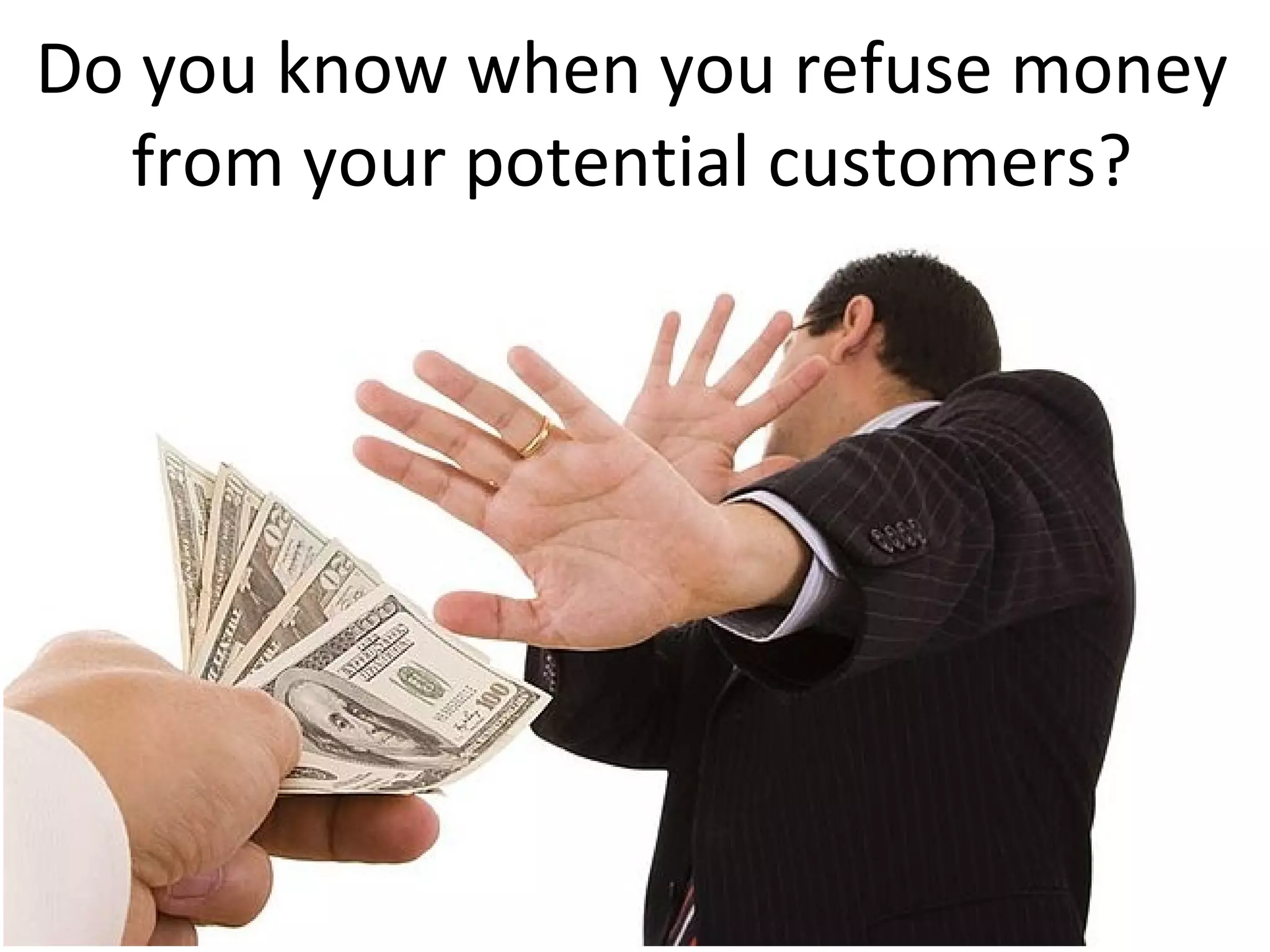 Do you know when you refuse money
from your potential customers?
 