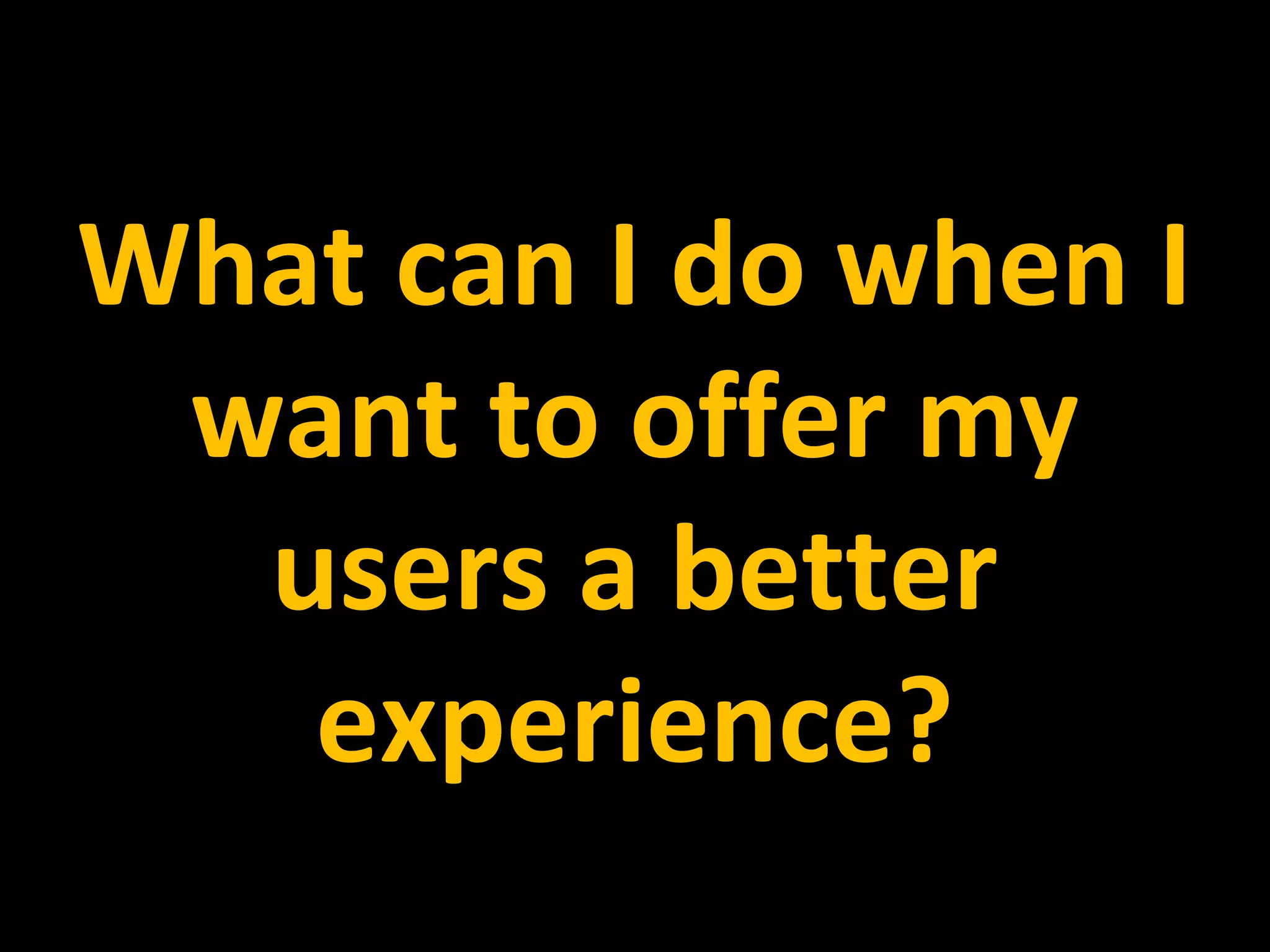 What can I do when I
want to offer my
users a better
experience?
 