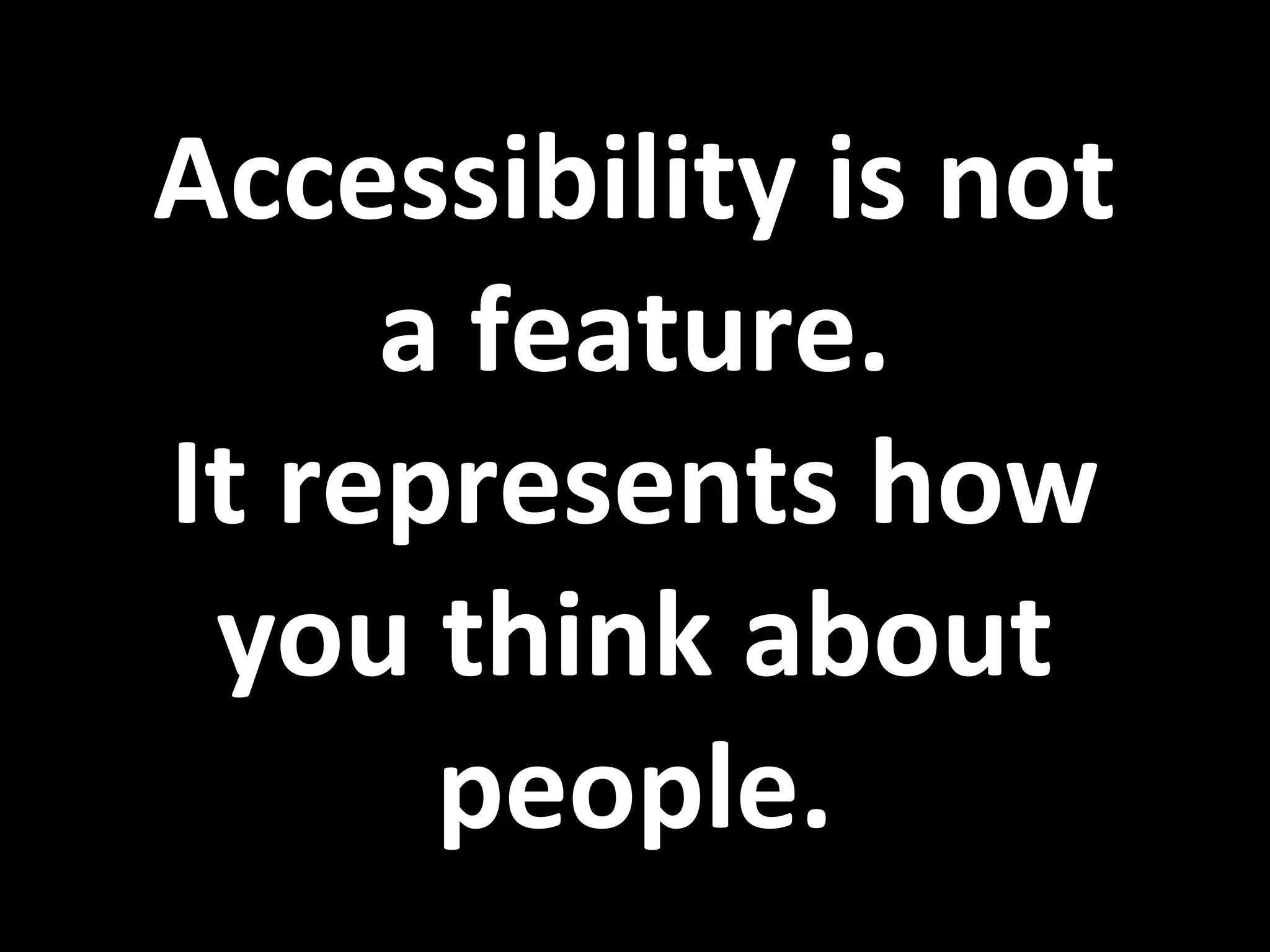 Accessibility is not
a feature.
It represents how
you think about
people.
 