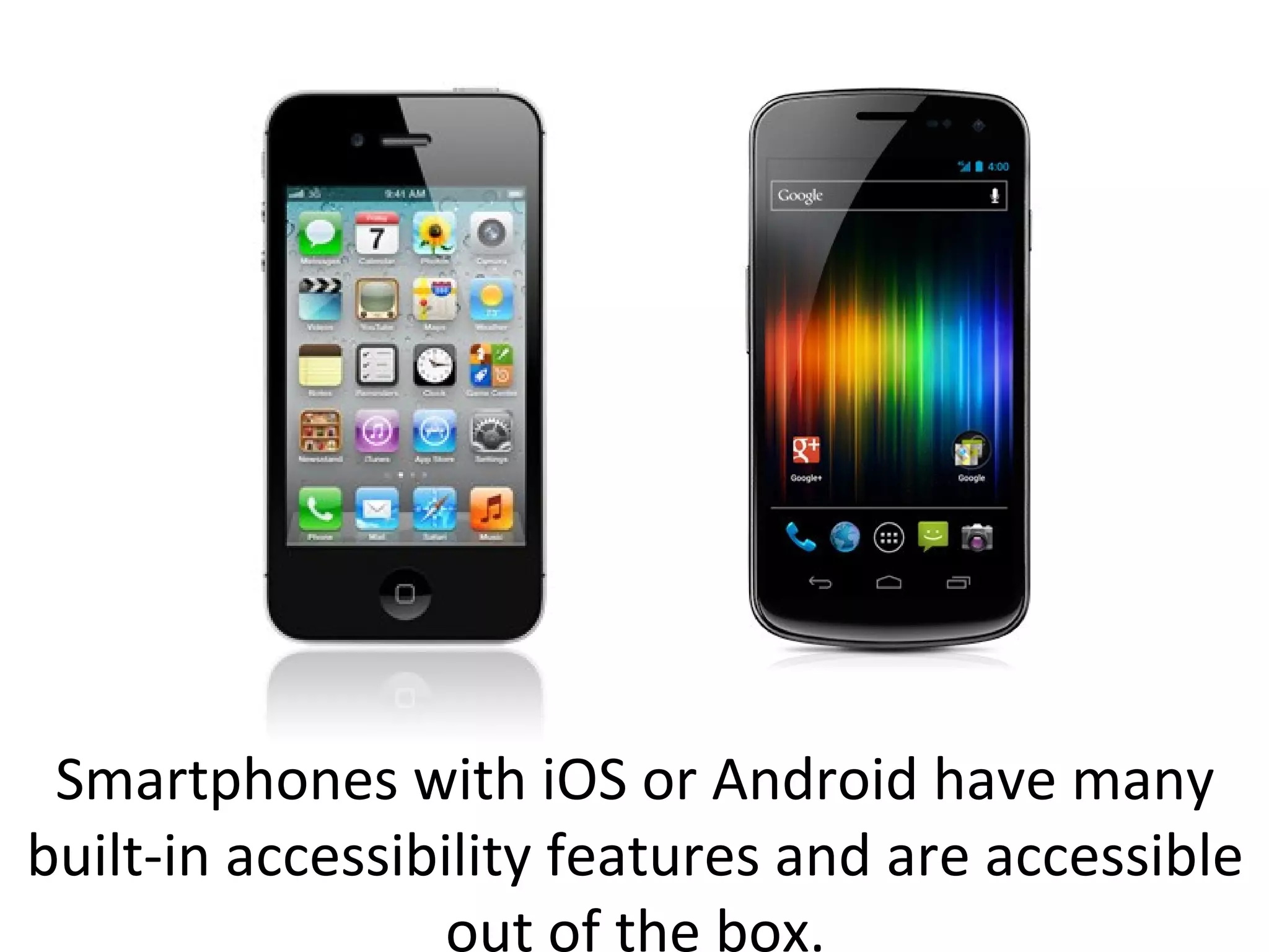 Smartphones with iOS or Android have many
built-in accessibility features and are accessible
out of the box.
 