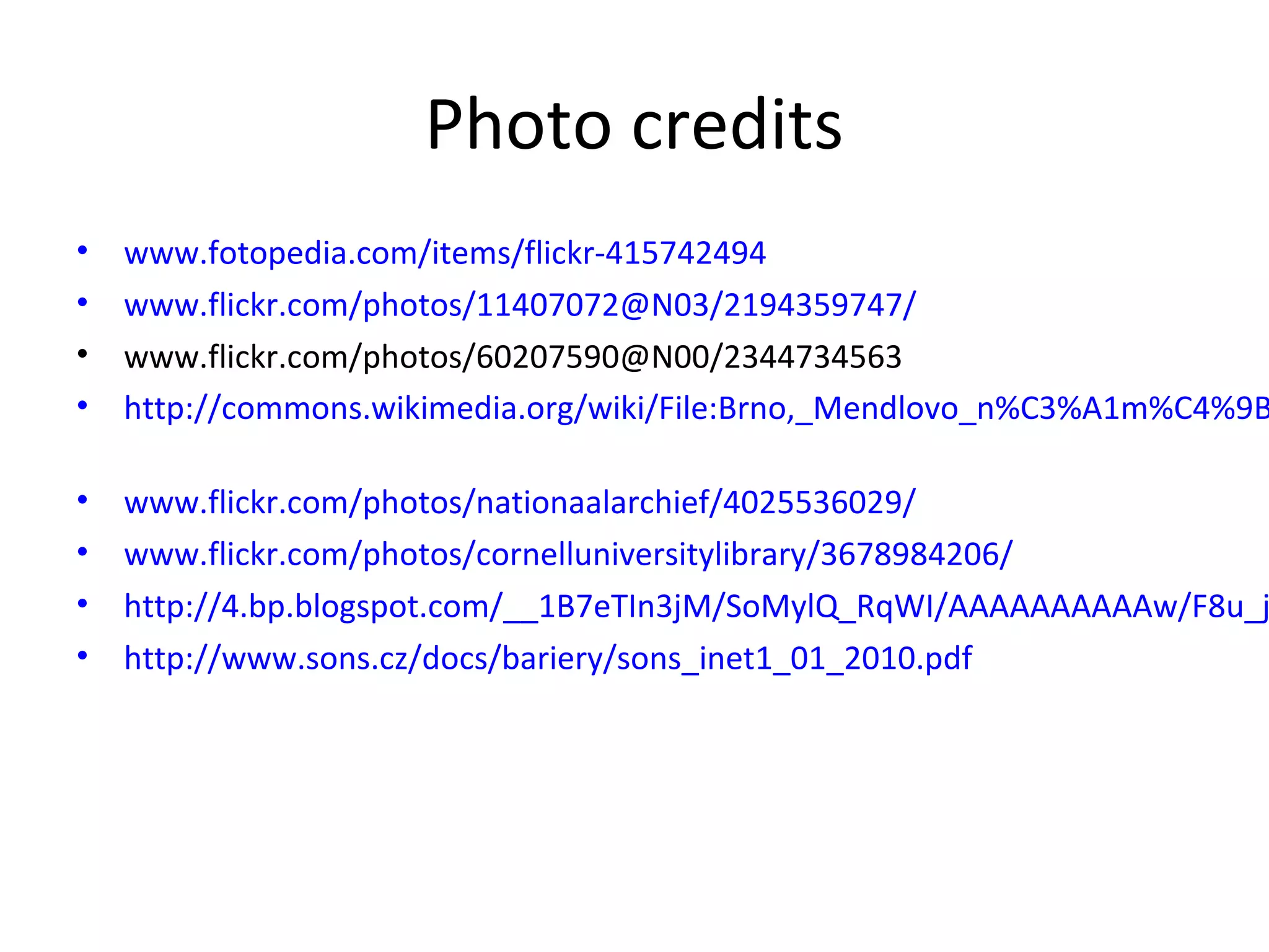 Photo credits
• www.fotopedia.com/items/flickr-415742494
• www.flickr.com/photos/11407072@N03/2194359747/
• www.flickr.com/photos/60207590@N00/2344734563
• http://commons.wikimedia.org/wiki/File:Brno,_Mendlovo_n%C3%A1m%C4%9B
• www.flickr.com/photos/nationaalarchief/4025536029/
• www.flickr.com/photos/cornelluniversitylibrary/3678984206/
• http://4.bp.blogspot.com/__1B7eTIn3jM/SoMylQ_RqWI/AAAAAAAAAAw/F8u_j
• http://www.sons.cz/docs/bariery/sons_inet1_01_2010.pdf
 