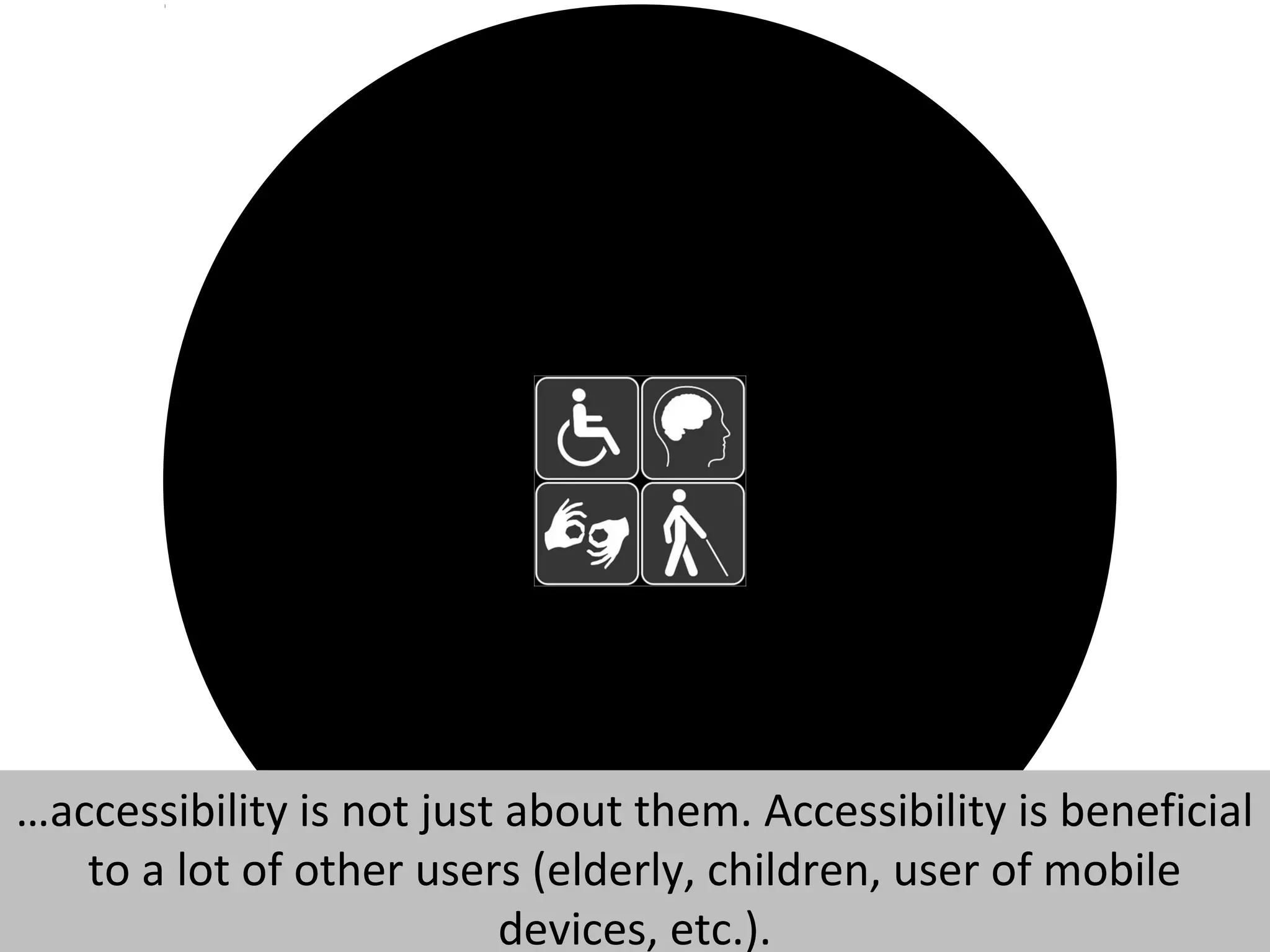 …accessibility is not just about them. Accessibility is beneficial
to a lot of other users (elderly, children, user of mobile
devices, etc.).
 