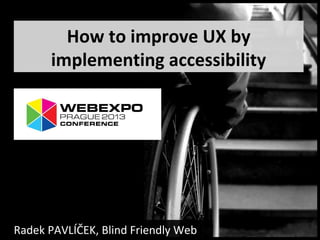 How to improve UX by
implementing accessibility
Radek PAVLÍČEK, Blind Friendly Web
 