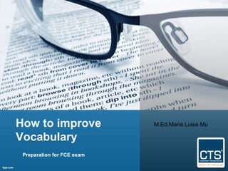 How to improve 
Vocabulary 
Preparation for FCE exam 
M.Ed.Maria Luisa Mu 
 