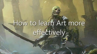 How to learn Art more
effectively
 