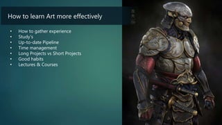 How to learn Art more effectively
• How to gather experience
• Study’s
• Up-to-date Pipeline
• Time management
• Long Projects vs Short Projects
• Good habits
• Lectures & Courses
 