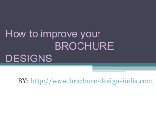 BY: http://www.brochure-design-india.com
How to improve your
BROCHURE
DESIGNS
 