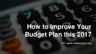 How to Improve Your
Budget Plan this 2017
BY: www.newhorizon.org
 