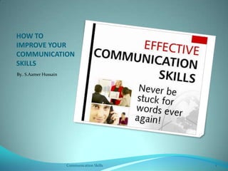 HOW TO IMPROVE YOUR COMMUNICATION SKILLS By.. S.Aamer Hussain Communication Skills  1 