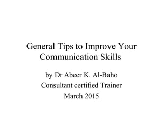 General Tips to Improve Your
Communication Skills
by Dr Abeer K. Al-Baho
Consultant certified Trainer
March 2015
 