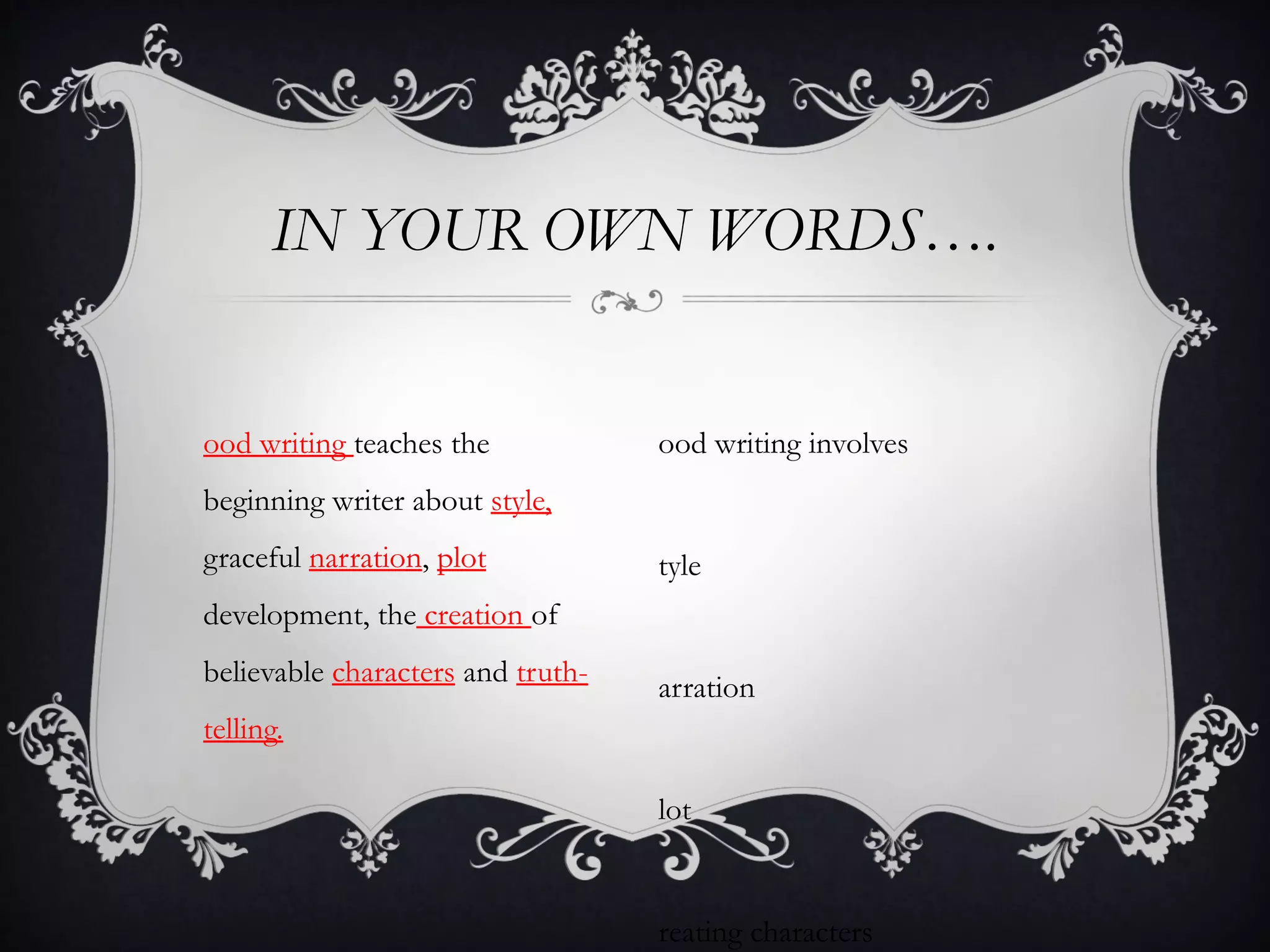 IN YOUR OWN WORDS….


ood writing teaches the            ood writing involves
beginning writer about style,
graceful narration, plot           tyle
development, the creation of
believable characters and truth-   arration
telling.

                                   lot


                                   reating characters
 