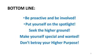 BOTTOM LINE:
•Be proactive and be involved!
•Put yourself on the spotlight!
Seek the higher ground!
Make yourself special and wanted!
Don’t betray your Higher Purpose!
28
 
