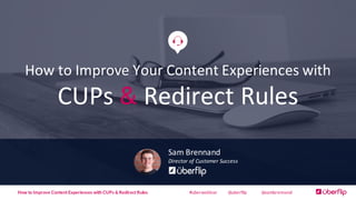 How	
  to	
  Improve	
  Your	
  Content	
  Experiences	
  with
CUPs	
  & Redirect	
  Rules
Sam	
  Brennand
Director	
  of	
  Customer	
  Success
How to Improve Content Experiences with CUPs & Redirect Rules @uberflip @sambrennand#uberwebinar
 