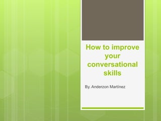 How to improve
your
conversational
skills
By. Anderzon Martínez
 