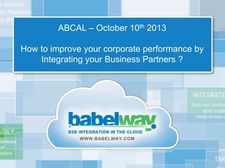 ABCAL – October 10th 2013
How to improve your corporate performance by
Integrating your Business Partners ?
 