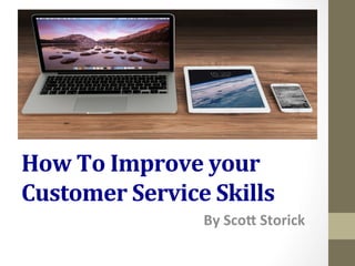 How	
  To	
  Improve	
  your	
  
Customer	
  Service	
  Skills	
  
By	
  Sco'	
  Storick	
  
 