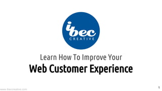 www.ibeccreative.com
Learn How To Improve Your
Web Customer Experience
1
 