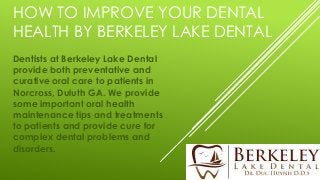 HOW TO IMPROVE YOUR DENTAL
HEALTH BY BERKELEY LAKE DENTAL
Dentists at Berkeley Lake Dental
provide both preventative and
curative oral care to patients in
Norcross, Duluth GA. We provide
some important oral health
maintenance tips and treatments
to patients and provide cure for
complex dental problems and
disorders.
 