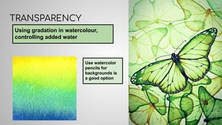 TRANSPARENCY
Using gradation in watercolour,
controlling added water
Use watercolor
pencils for
backgrounds is
a good option
 