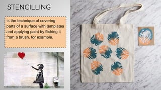 STENCILLING
Is the technique of covering
parts of a surface with templates
and applying paint by flicking it
from a brush, for example.
 