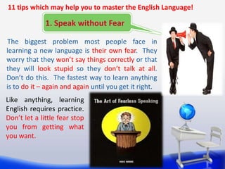 11 tips which may help you to master the English Language!

1. Speak without Fear
The biggest problem most people face in
...