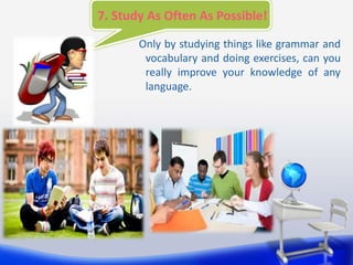 7. Study As Often As Possible!
Only by studying things like grammar and
vocabulary and doing exercises, can you
really imp...
