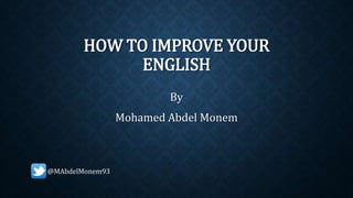 HOW TO IMPROVE YOUR
ENGLISH
By
Mohamed Abdel Monem
@MAbdelMonem93
 