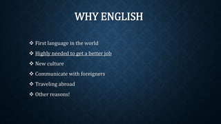 WHY ENGLISH
 First language in the world
 Highly needed to get a better job
 New culture
 Communicate with foreigners
...